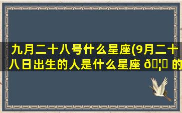 九月二十八号什么星座(9月二十八日出生的人是什么星座 🦅 的)